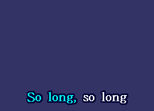 So long, so long