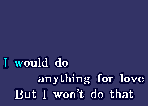 I would do
anything for love
But I won,t do that