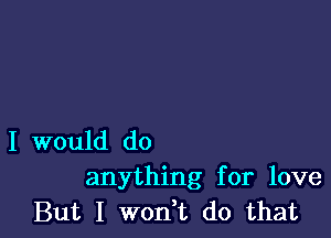 I would do
anything for love
But I won,t do that