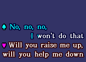 9 No, n0) no,

I weft do that
Will you raise me up,
Will you help me down