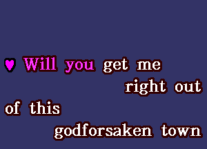 Will you get me

right out

of this
godforsaken town