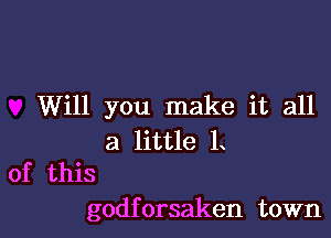 Will you make it all

a little L
of this

godforsaken town