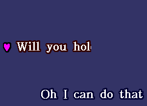 Will you holu

Oh I can do that