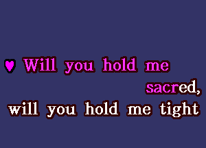 Will you hold me

sacred,
Will you hold me tight