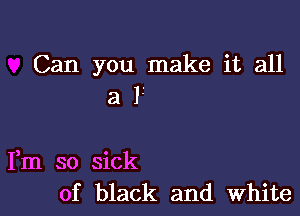 Can you make it all
a 13

Fm so sick
of black and White