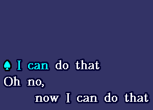 Q I can do that
Oh no,

now I can do that