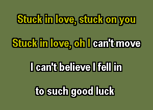 Stuck in love, stuck on you

Stuck in love, oh I can't move
I can't believe I fell in

to such good luck