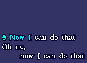 9 Now I can do that
Oh no,

now I can do that