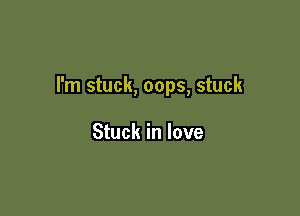 I'm stuck, oops, stuck

Stuck in love
