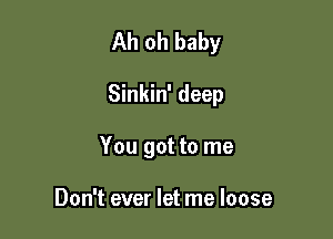 Ah oh baby

Sinkin' deep

You got to me

Don't ever let me loose