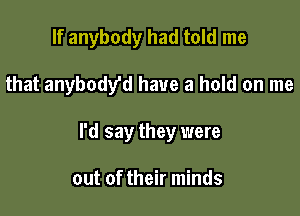 If anybody had told me

that anybodyd have a hold on me

I'd say they were

out of their minds