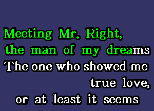 Meeting Mr. Right,
the man of my dreams
The one Who showed me
true love,
or at least it seems