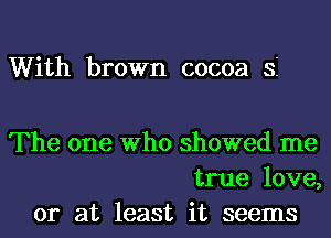 With brown cocoa S

The one Who showed me
true love,
or at least it seems