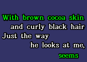 With brown cocoa skin
and curly black hair

Just the way
he looks at me,

seems