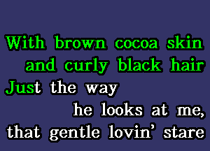 With brown cocoa skin

and curly black hair
Just the way

he looks at me,

that gentle lovin, stare