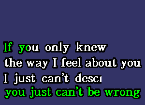 If you only knew
the way I feel about you

I just can,t (1830!
you just can,t be wrong