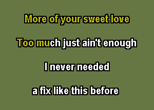 More of your sweet love

Too much just ain't enough

I never needed

a fix like this before