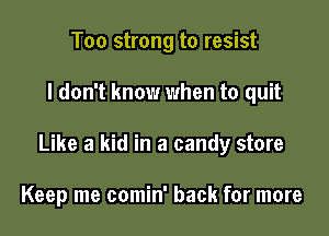 Too strong to resist

I don't know when to quit

Like a kid in a candy store

Keep me comin' back for more