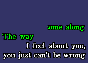 zome along

The way
I feel about you,
you just cadt be wrong