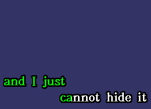 and I just
cannot hide it