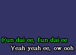 Fun-dai-ee, f un-dai-ee
Yeah-yeah-ee, ow-ooh