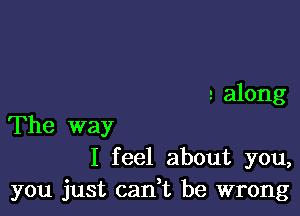 2 along

The way
I feel about you,
you just cadt be wrong