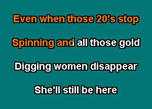 Even when those 20's stop
Spinning and all those gold
Digging women disappear

She'll still be here