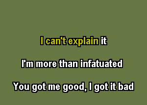 I can't explain it

I'm more than infatuated

You got me good, I got it bad