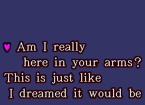 Am I really

here in your arms?
This is just like
I dreamed it would be