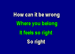 How can it be wrong

Where you belong

It feels so right
So right