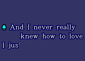 9 And I never really

knew how to love
I jus'