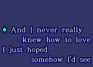 9 And I never really

knew how to love
I just hoped
somehow Fd see