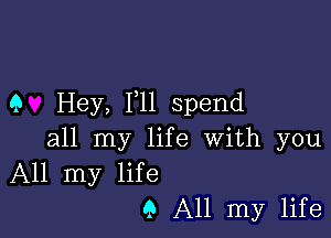 9 Hey, Imll spend

all my life With you
All my life

9 All my life