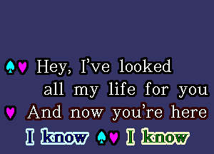 9 Hey, Yve looked
all my life for you
And now youTe here

Ewe Eh