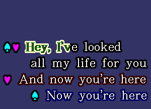 9 111379 me looked

all my life for you
And now you re here
9 Now youTe here