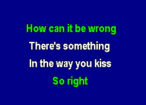 How can it be wrong

There's something
In the way you kiss
30 right