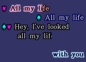 AMI EV 35f e
9 All my life
9 Hey, Pve looked
all my lit-

mm