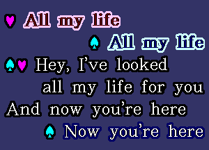 Magma

9 m SEW Eb
9 Hey, Pve looked

all my life for you
And now youTe here
9 Now you,re here