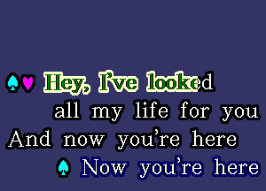 9 mmmad

all my life for you
And now youTe here
9 Now you,re here