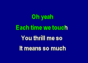 Oh yeah
Each time we touch

You thrill me so

It means so much