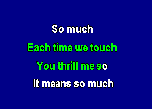 So much
Each time we touch

You thrill me so

It means so much