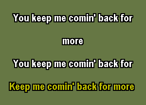 You keep me comin' back for
more

You keep me comin' back for

Keep me comin' back for more
