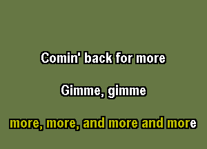 Comin' back for more

Gimme, gimme

more, more, and more and more
