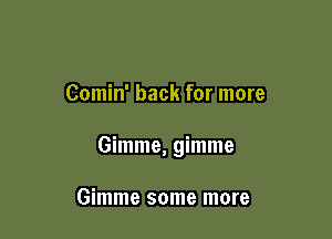 Comin' back for more

Gimme, gimme

Gimme some more