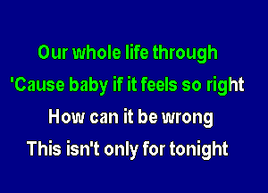 Our whole life through
'Cause baby if it feels so right
How can it be wrong

This isn't only for tonight