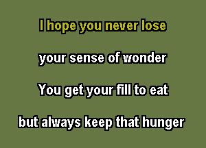 I hope you never lose

your sense of wonder

You get your full to eat

but always keep that hunger