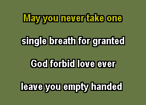 May you never take one
single breath for granted

God forbid love ever

leave you empty handed