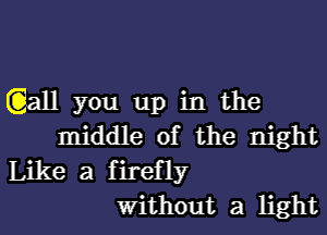 (Qall you up in the
middle of the night
Like a firefly
Without a light