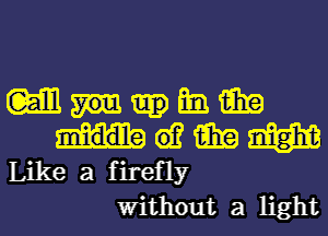 (m E13 1236!?
at? am m
Like a firefly
Without a light