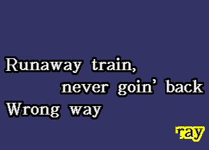 Runaway train,

never goin, back
Wrong way

W